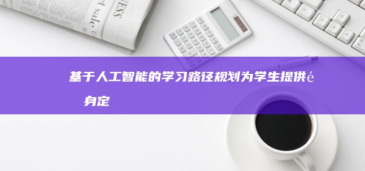 基于人工智能的学习路径规划：为学生提供量身定制的教育旅程