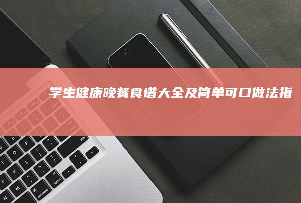 学生健康晚餐食谱大全及简单可口做法指南